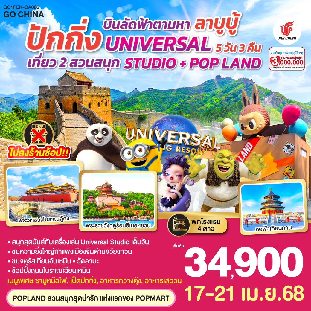 พัก 4 ดาว   ไม่ลงร้านช้อป / สนุกสุดมันส์กับเครื่องเล่น Universal Studio เต็มวัน / POPLAND สวนสนุกสุดน่ารักแห่งแรกของ POPMART / ชมความยิ่งใหญ่กำแพงเมืองจีนด่านจวียงกวน / ชมจัตุรัสเทียนอันเหมือน / วัดลามะ / ช้อปปิ้งถนนโบราณเฉียนเหมือน / เมนูพิเศษ ชาบูหม้อไฟ, เป็ดปักกิ่ง, อาหารกวางตุ้ง, อาหารเสฉวน