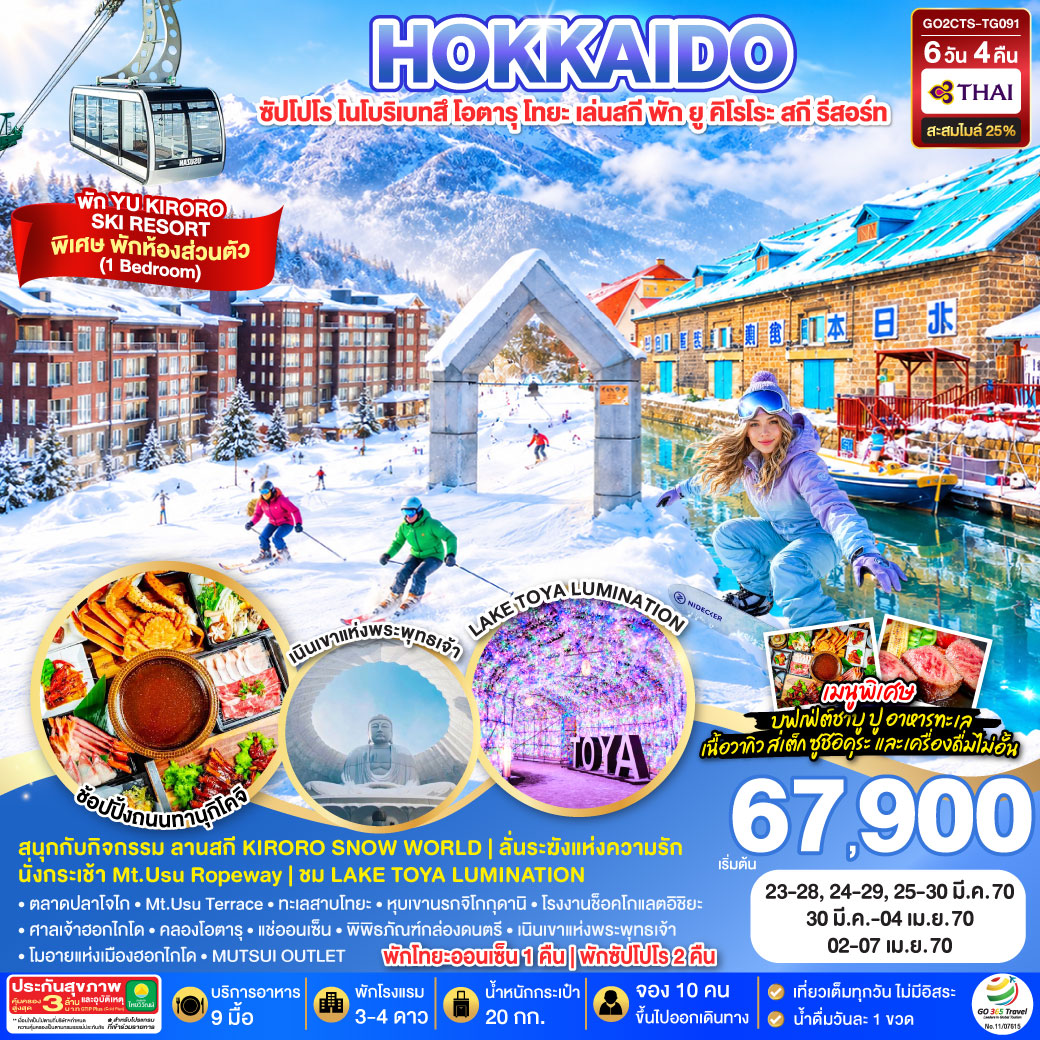 ไฮไลท์ทัวร์-Highlight
พัก YU KIRORO  SKI RESORT - สนุกกับกิจกรรม ลานสกี KIRORO SNOW WORLD - ลั่นระฆังแห่งความรัก - นั่งกระเช้า Mt.Usu Ropeway - ชม LAKE TOYA LUMINATION - พัก YU KIRORO  SKI RESORT - พักโทยะออนเซ็น 1 คืน พักซัปโปโร 2 คืน - พิเศษบุฟเฟ่ต์ชาบู ปู อาหารทะเล เนื้อวากิว สเต็ก ซูชิอิคุระ และเครื่องดื่มไม่อั้น - เที่ยวเต็มทุกวันไม่มีฟรีเดย์ - ตลาดปลาโจไก – สัมผัสน้ำแร่ธรรมชาติ ณ สวนฟูกิดาชิ - Mt.Usu Terrace  - ทะเลสาบโทยะ –หุบเขานรกจิโกกุดานิ - โรงงานช็อคโกแลตอิชิยะ - ศาลเจ้าฮอกไกโด - คลองโอตารุ – พิพิธภัณฑ์กล่องดนตรี - เนินเขาแห่งพระพุทธเจ้า – โมอายแห่งเมืองฮอกไกโด -  MUTSUI OUTLET